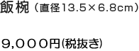 飯椀（直径13.5×6.8cm）型番：HSY-W 9,000円（税抜き）